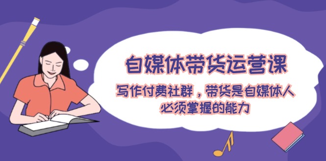 自媒体带货运营课：写作付费社群，带货是自媒体人必须掌握的能力-金鼎聊项目