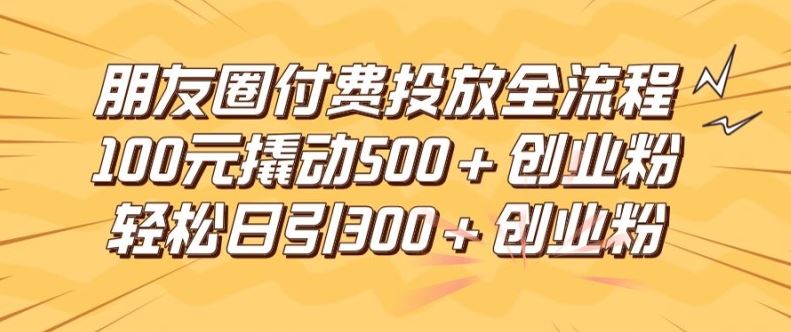 朋友圈高效付费投放全流程，100元撬动500+创业粉，日引流300加精准创业粉【揭秘】-金鼎聊项目