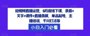 短视频直播运营，6月底线下课，录音+文字+课件+直播录屏，单品起号，主播培训，千川打法等-金鼎聊项目