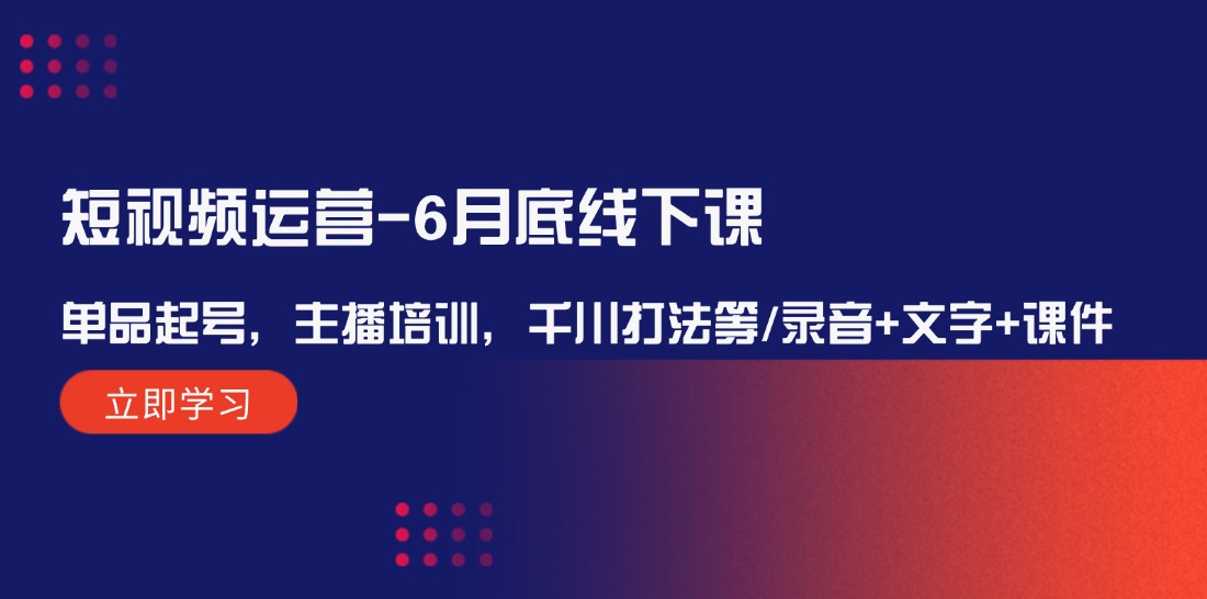 短视频运营6月底线下课：单品起号，主播培训，千川打法等/录音+文字+课件-金鼎聊项目