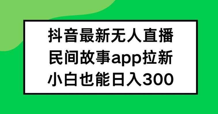 抖音无人直播，民间故事APP拉新，小白也能日入300+【揭秘】-金鼎聊项目
