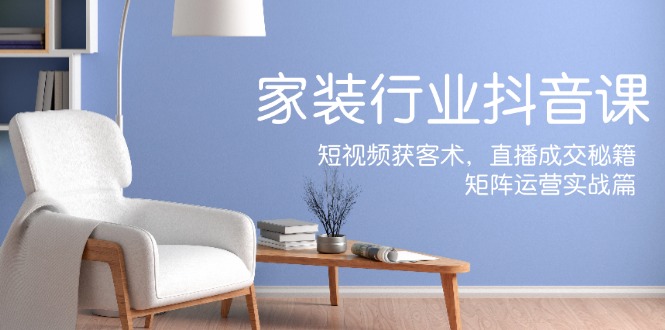 家装抖音课：短视频获客术，直播成交秘籍，矩阵运营实战篇-金鼎聊项目