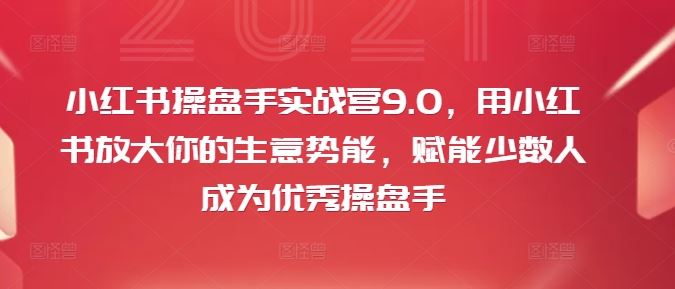 小红书操盘手实战营9.0，用小红书放大你的生意势能，赋能少数人成为优秀操盘手-金鼎聊项目