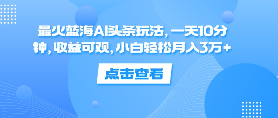 （12257期）最火蓝海AI头条玩法，一天10分钟，收益可观，小白轻松月入3万+-金鼎聊项目