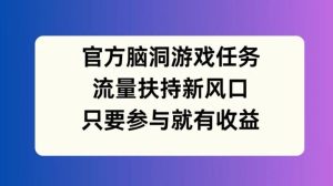 官方脑洞游戏任务，流量扶持新风口，只要参与就有收益【揭秘】-金鼎聊项目
