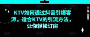 KTV抖音短视频营销,KTV如何通过抖音引爆客源,适合KTV的引流方法,让你轻松订房-金鼎聊项目