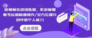 短视频实战训练营,系统掌握账号运营精细操作/全方位提升创作者个人能力-金鼎聊项目
