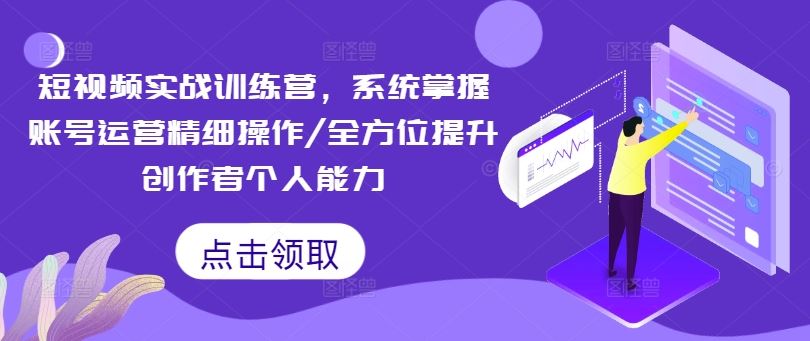 短视频实战训练营,系统掌握账号运营精细操作/全方位提升创作者个人能力-金鼎聊项目