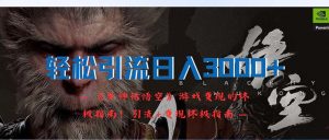 (12335期)轻松引流日入3000+:《黑神话悟空》游戏变现的终极指南!引流+变现终极…-金鼎聊项目