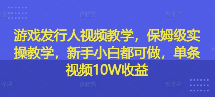 游戏发行人视频教学，保姆级实操教学，新手小白都可做，单条视频10W收益-金鼎聊项目