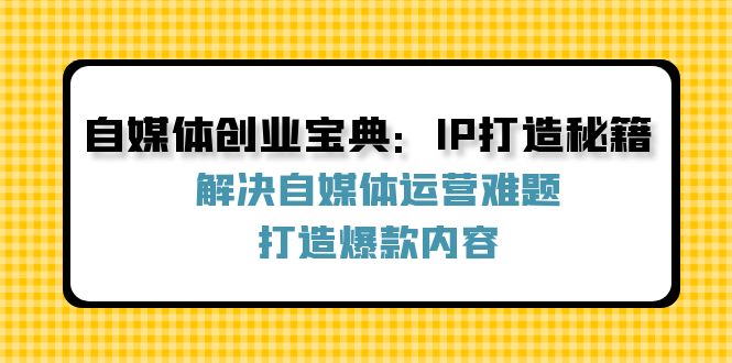 (12400期)自媒体创业宝典:IP打造秘籍:解决自媒体运营难题,打造爆款内容-金鼎聊项目