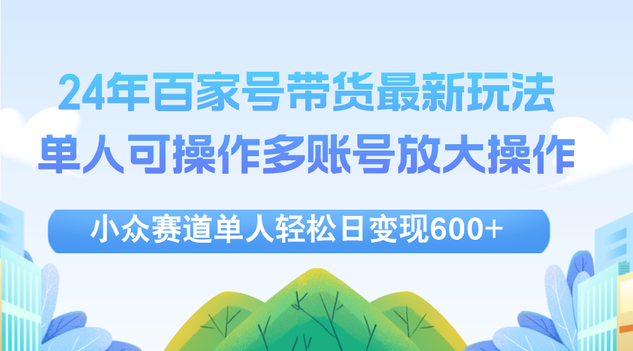（12405期）24年百家号视频带货最新玩法，单人可操作多账号放大操作，单人轻松日变…-金鼎聊项目