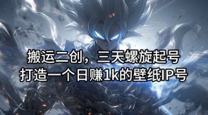 搬运二创，三天螺旋起号，打造一个日赚1k的壁纸IP号【揭秘】-金鼎聊项目