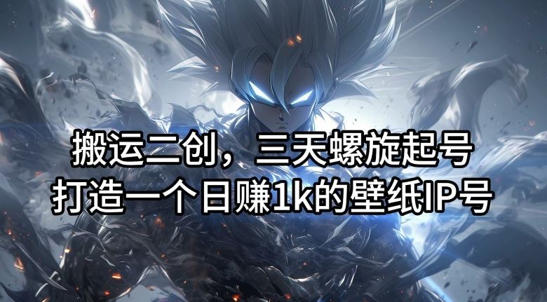 搬运二创，三天螺旋起号，打造一个日赚1k的壁纸IP号【揭秘】-金鼎聊项目