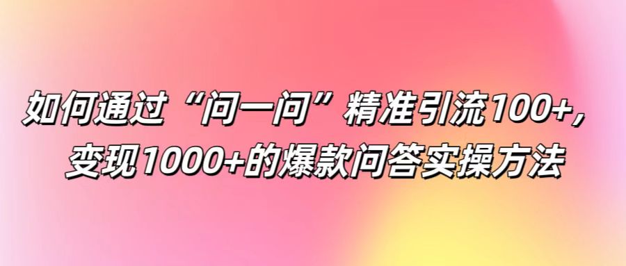 如何通过“问一问”精准引流100+, 变现1000+的爆款问答实操方法-金鼎聊项目