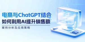 （12479期）电商与ChatGPT结合：如何利用AI提升销售额，案例分析及应用策略-金鼎聊项目
