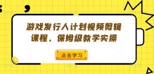 游戏发行人计划视频剪辑课程，保姆级教学实操-金鼎聊项目