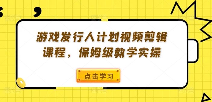 游戏发行人计划视频剪辑课程，保姆级教学实操-金鼎聊项目