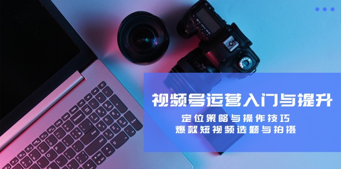 视频号运营入门与提升：定位策略与操作技巧，爆款短视频选题与拍摄-金鼎聊项目