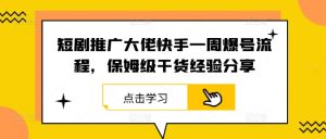 短剧推广大佬快手一周爆号流程，保姆级干货经验分享-金鼎聊项目