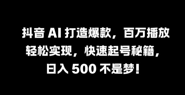 抖音 AI 打造爆款，百万播放轻松实现，快速起号秘籍【揭秘】-金鼎聊项目