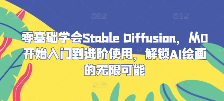 零基础学会Stable Diffusion，从0开始入门到进阶使用，解锁AI绘画的无限可能-金鼎聊项目