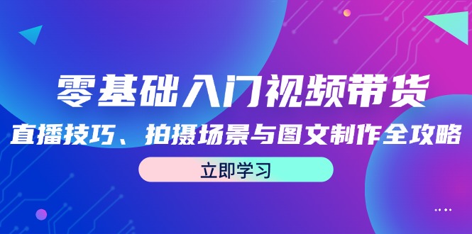 零基础入门视频带货：直播技巧、拍摄场景与图文制作全攻略-金鼎聊项目