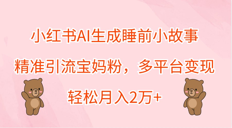 小红书AI生成睡前小故事，精准引流宝妈粉，多平台变现，轻松月入2万+-金鼎聊项目