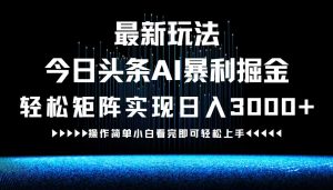 最新今日头条AI暴利掘金玩法，轻松矩阵日入3000+-金鼎聊项目