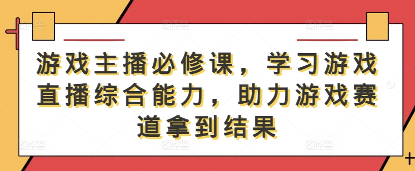 游戏主播必修课，学习游戏直播综合能力，助力游戏赛道拿到结果-金鼎聊项目