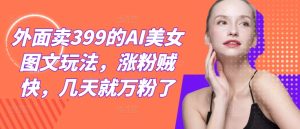 外面卖399的AI美女图文玩法，涨粉贼快，几天就万粉了-金鼎聊项目