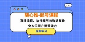 随心推起号课程:直播流程、执行细节与数据复盘,全方位提升运营能力-金鼎聊项目