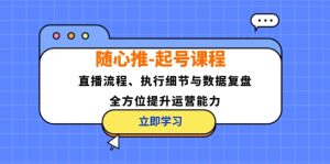（12801期）随心推-起号课程：直播流程、执行细节与数据复盘，全方位提升运营能力-金鼎聊项目