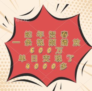 蛇年贺春，一条视频播放600万，单日变现了4000多-金鼎聊项目