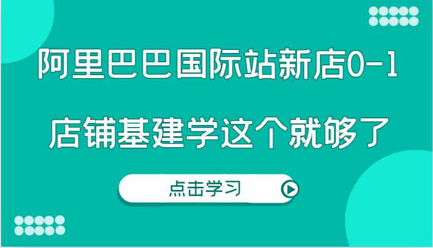 阿里巴巴国际站新店0-1，个人实践实操录制从0-1基建，店铺基建学这个就够了-金鼎聊项目