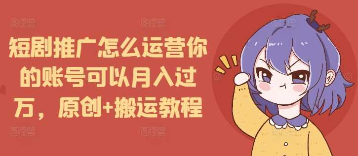 短剧推广怎么运营你的账号可以月入过万，原创+搬运教程-金鼎聊项目