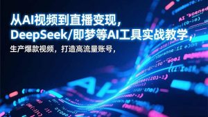 从AI视频到直播变现，DeepSeek/即梦等AI工具实战教学，生产爆款视频，打造高流量账号-金鼎聊项目
