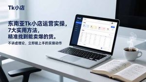 东南亚Tk小店运营实操,7大实用方法,精准找到能卖爆的货。不讲虚理论,立即能上手的实操动作-金鼎聊项目