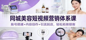 同城美容短视频营销体系课:账号搭建+内容创作+引流到店,轻松拓客锁客-金鼎聊项目