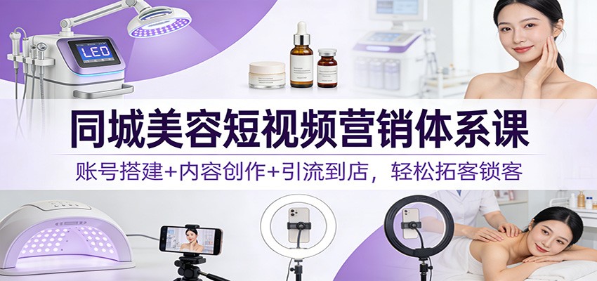 同城美容短视频营销体系课：账号搭建+内容创作+引流到店，轻松拓客锁客-金鼎聊项目