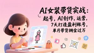 AI女装带货实战:起号,AI创作,运营,7天打造盈利账号,单月带货佣金过万-金鼎聊项目