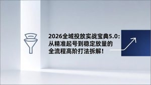 2026全域投放实战宝典5.0：从精准起号到稳定放量的全流程高阶打法拆解！-金鼎聊项目