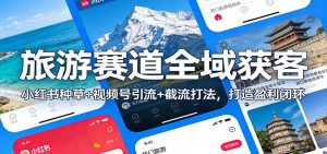 旅游赛道全域获客:小红书种草+视频号引流+截流打法,打造盈利闭环-金鼎聊项目