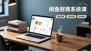 闲鱼财商系统课：从盈利逻辑、店群运营到品类实战，实现稳定月入过万-金鼎聊项目