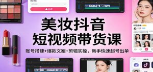 美妆抖音短视频带货课：账号搭建+爆款文案+剪辑实操，新手快速起号出单-金鼎聊项目
