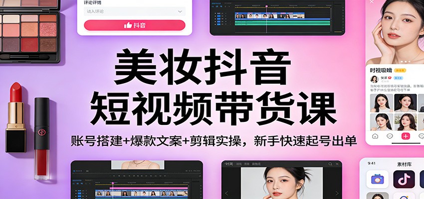 美妆抖音短视频带货课：账号搭建+爆款文案+剪辑实操，新手快速起号出单-金鼎聊项目
