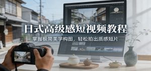 日式高级感短视频教程：掌握极简美学构图，轻松拍出质感短片-金鼎聊项目