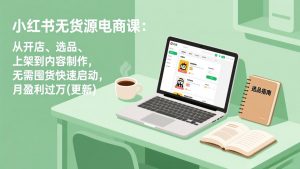 小红书无货源电商课:从开店、选品、上架到内容制作,无需囤货快速启动,月盈利过万(更新-金鼎聊项目