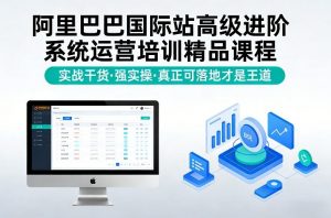阿里巴巴国际站高级进阶系统运营培训精品课程,实战干货,强实操,真正可落地才是王道-金鼎聊项目