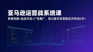 亚马逊运营实战系统课,思维构建+选品开发+广告推广,助力新手实现稳定月利润2万+(更新-金鼎聊项目